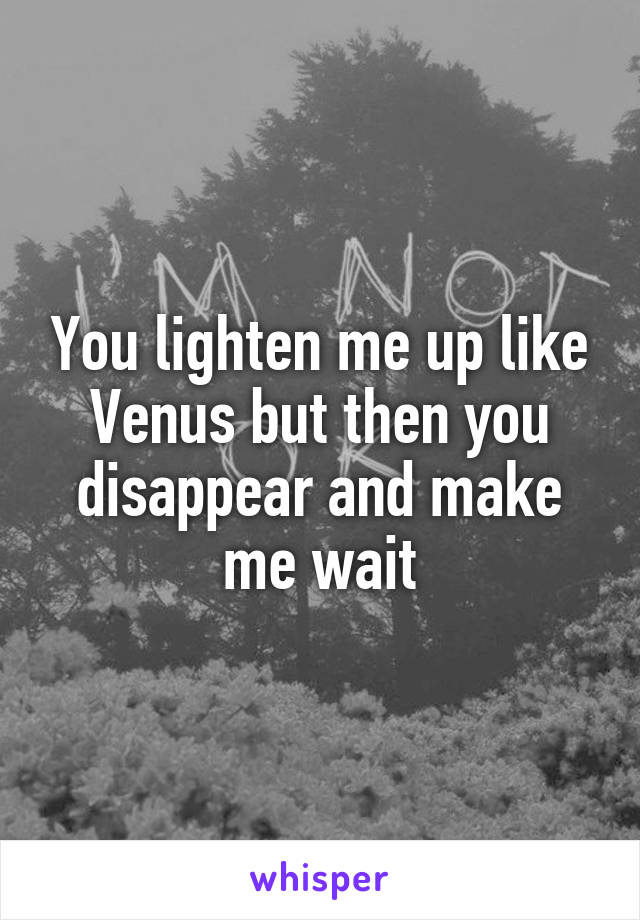 You lighten me up like Venus but then you disappear and make me wait