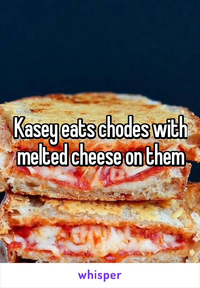 Kasey eats chodes with melted cheese on them