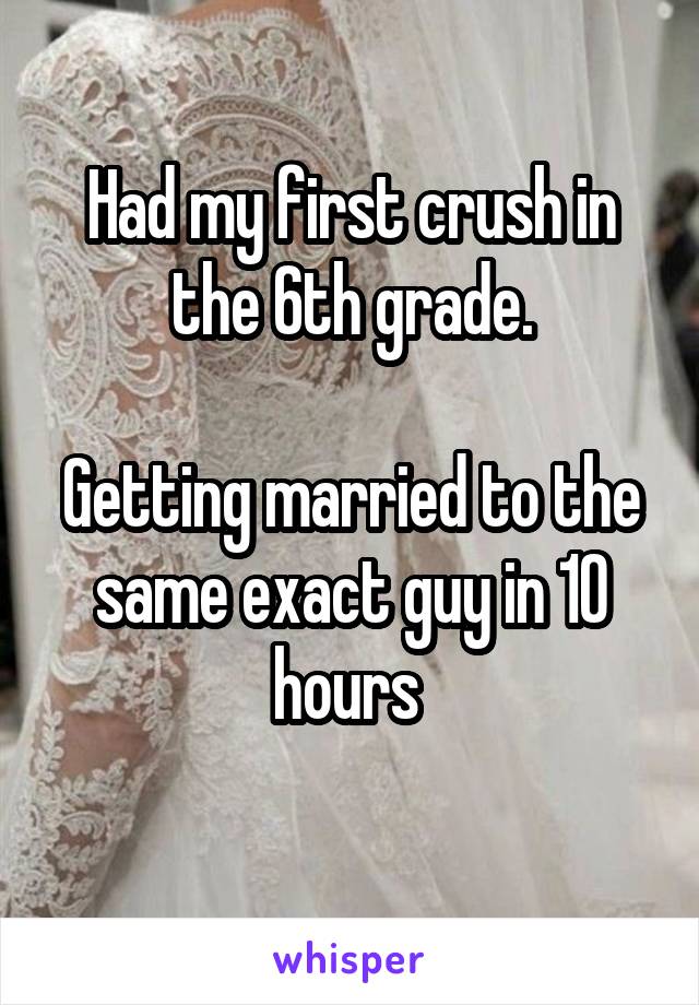 Had my first crush in the 6th grade.

Getting married to the same exact guy in 10 hours 
