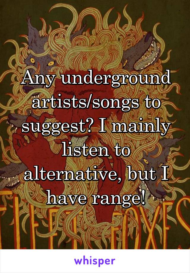 Any underground artists/songs to suggest? I mainly listen to alternative, but I have range!