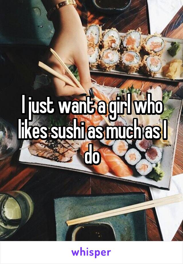 I just want a girl who likes sushi as much as I do