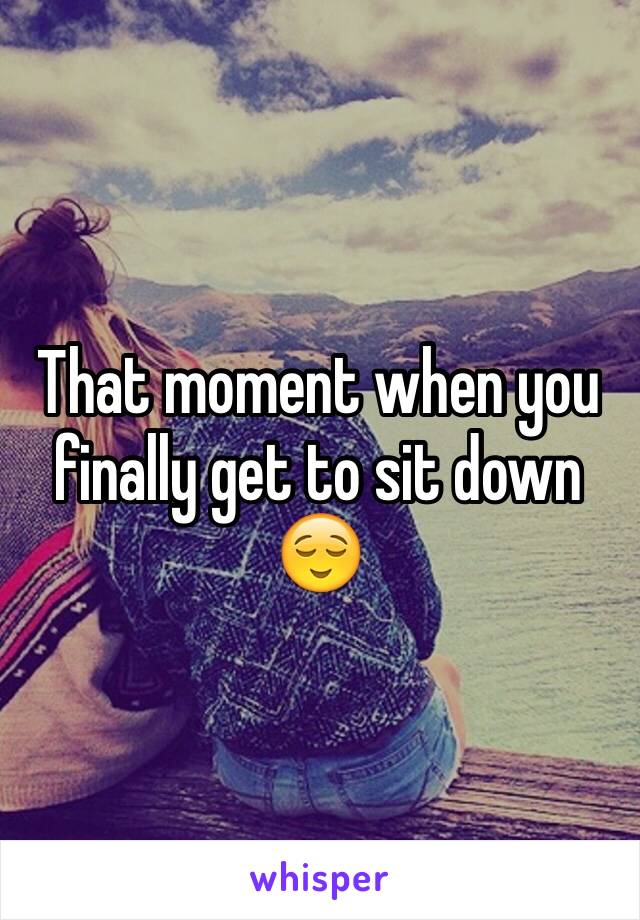 That moment when you finally get to sit down 😌