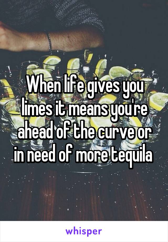 When life gives you limes it means you're ahead of the curve or in need of more tequila 