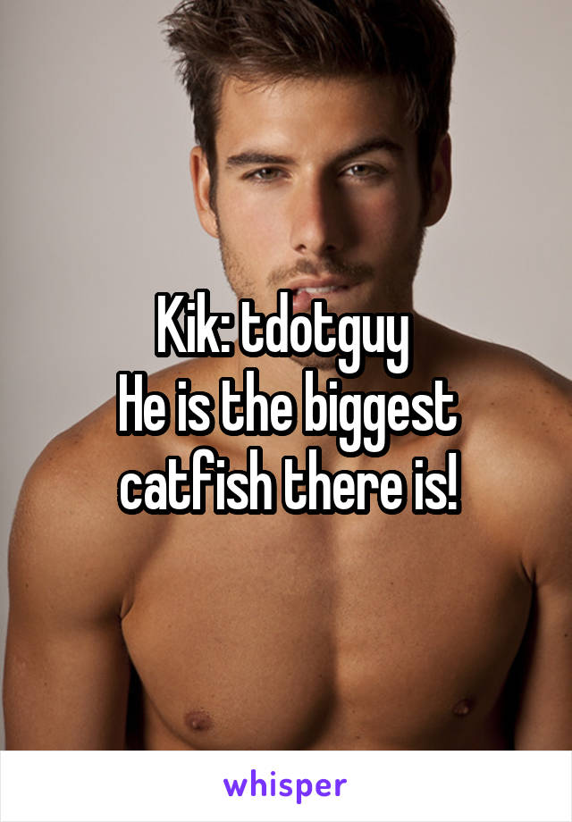 Kik: tdotguy 
He is the biggest catfish there is!