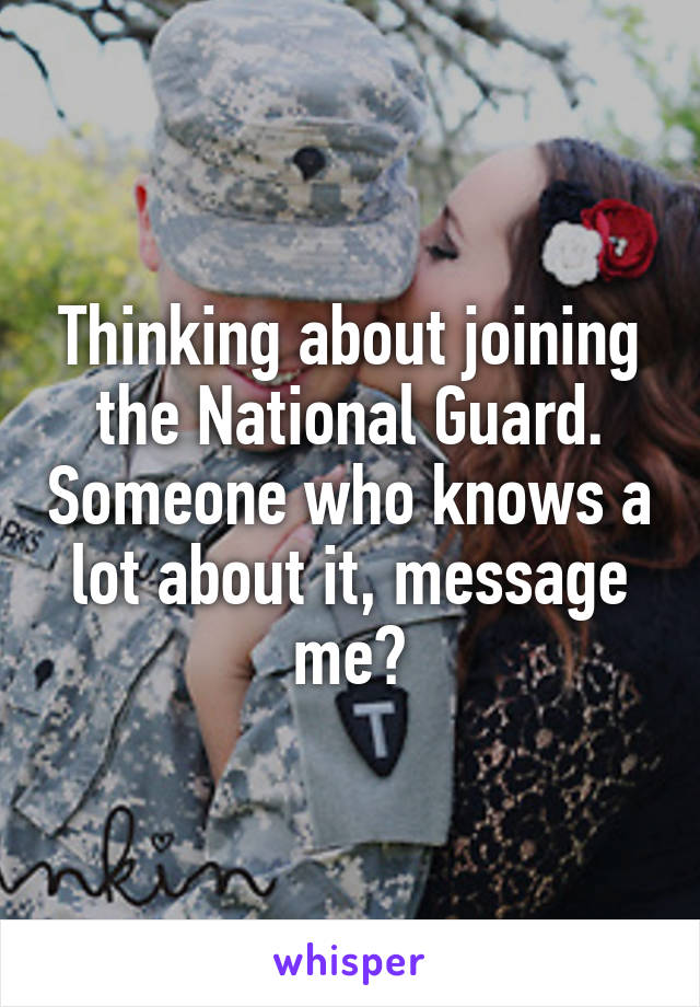 Thinking about joining the National Guard. Someone who knows a lot about it, message me?