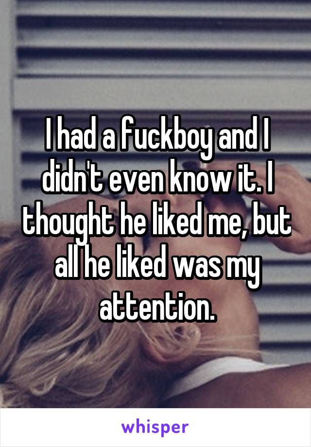 I had a fuckboy and I didn't even know it. I thought he liked me, but all he liked was my attention.