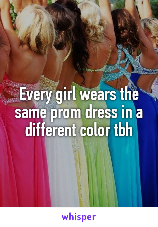 Every girl wears the same prom dress in a different color tbh