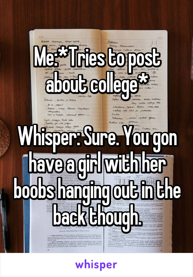 Me:*Tries to post about college*

Whisper: Sure. You gon have a girl with her boobs hanging out in the back though.