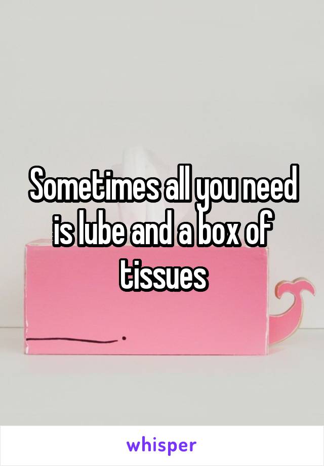 Sometimes all you need is lube and a box of tissues