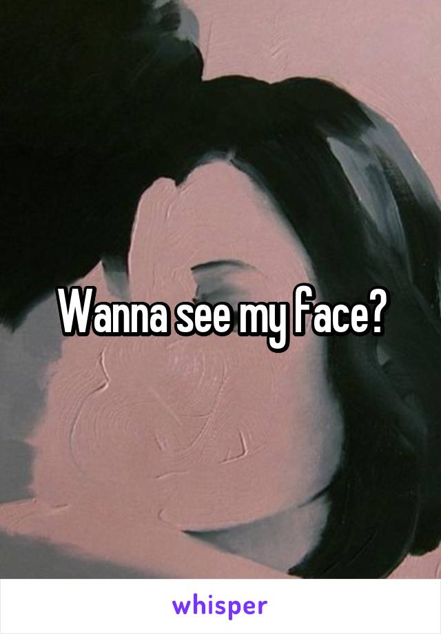 Wanna see my face?