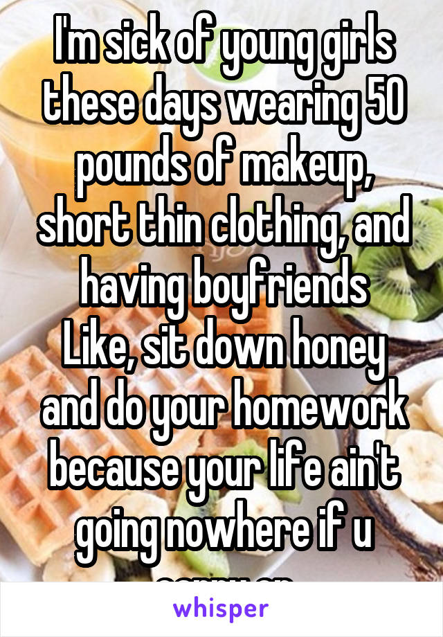 I'm sick of young girls these days wearing 50 pounds of makeup, short thin clothing, and having boyfriends
Like, sit down honey and do your homework because your life ain't going nowhere if u carry on