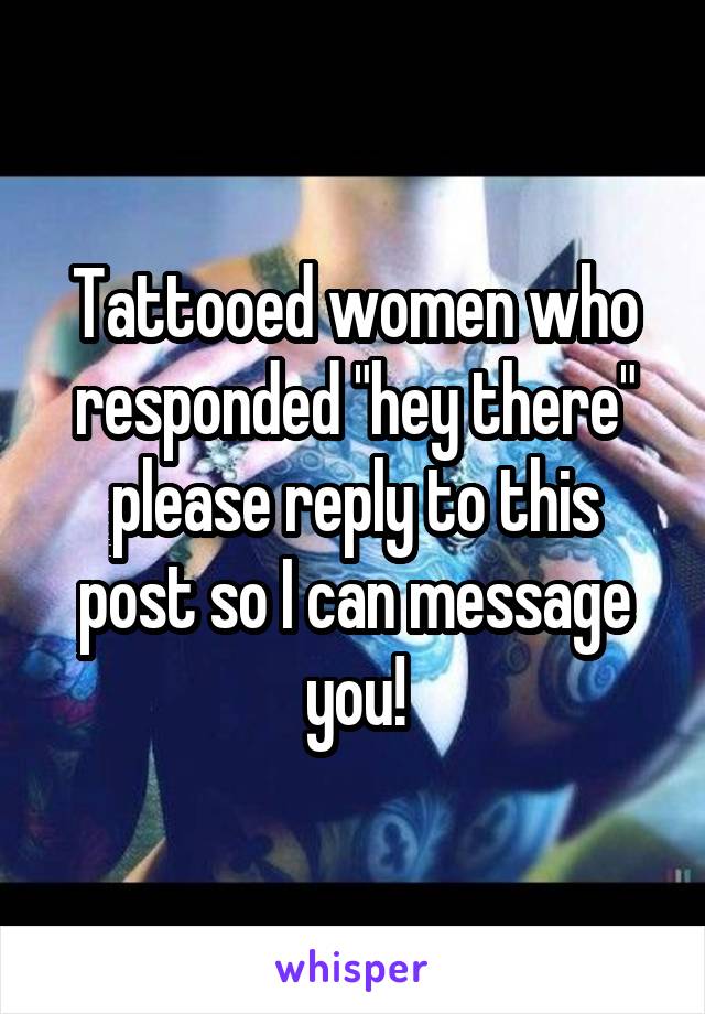 Tattooed women who responded "hey there" please reply to this post so I can message you!