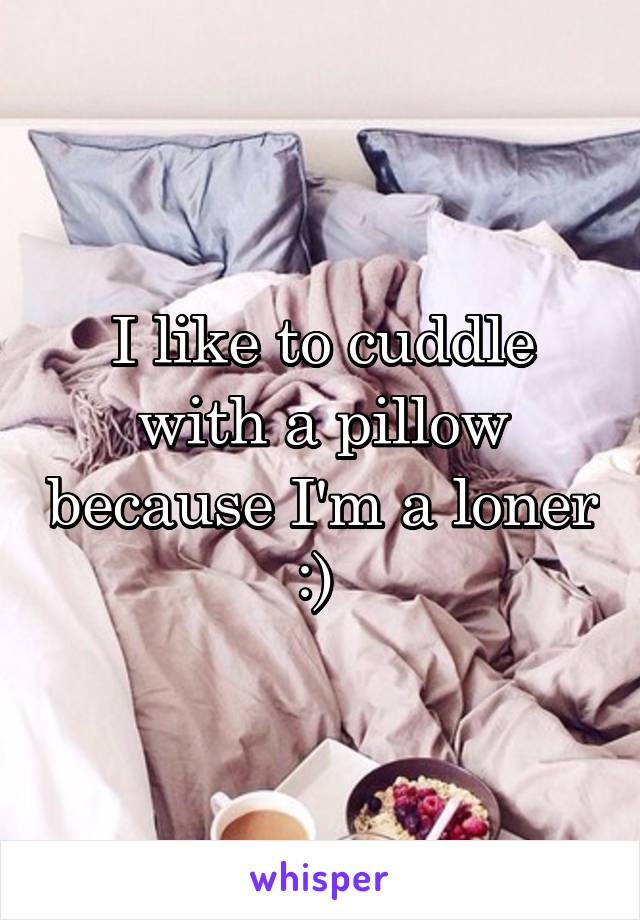 I like to cuddle with a pillow because I'm a loner :) 