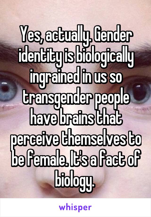 Yes, actually. Gender identity is biologically ingrained in us so transgender people have brains that perceive themselves to be female. It's a fact of biology. 