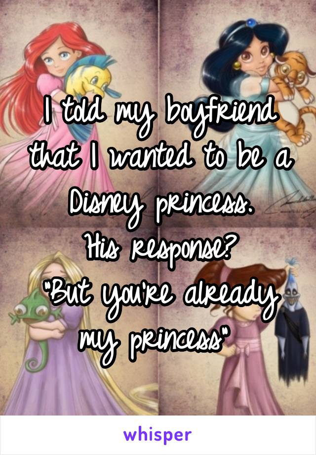 I told my boyfriend that I wanted to be a Disney princess.
His response?
"But you're already my princess" 