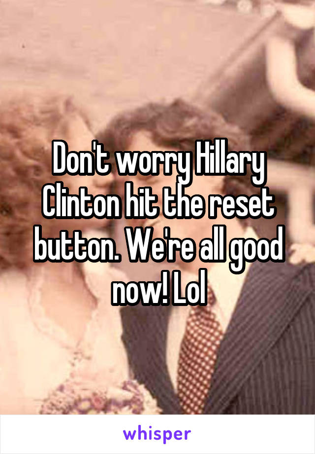 Don't worry Hillary Clinton hit the reset button. We're all good now! Lol