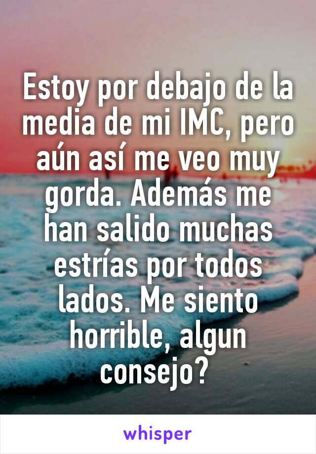 Estoy por debajo de la media de mi IMC, pero aún así me veo muy gorda. Además me han salido muchas estrías por todos lados. Me siento horrible, algun consejo? 