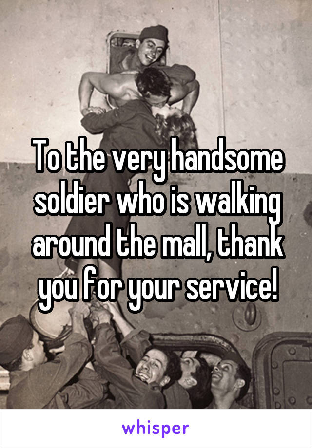 To the very handsome soldier who is walking around the mall, thank you for your service!