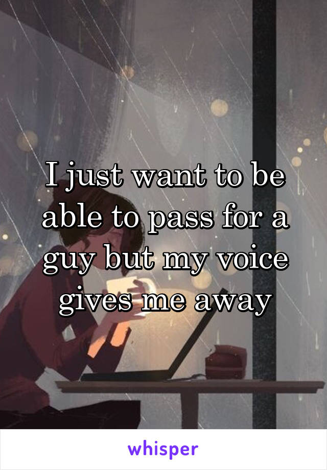 I just want to be able to pass for a guy but my voice gives me away