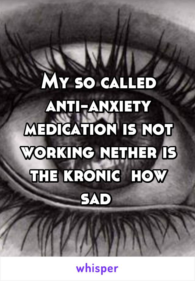 My so called anti-anxiety medication is not working nether is the kronic  how sad 