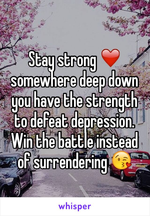 Stay strong ❤️ somewhere deep down you have the strength to defeat depression. Win the battle instead of surrendering 😘 