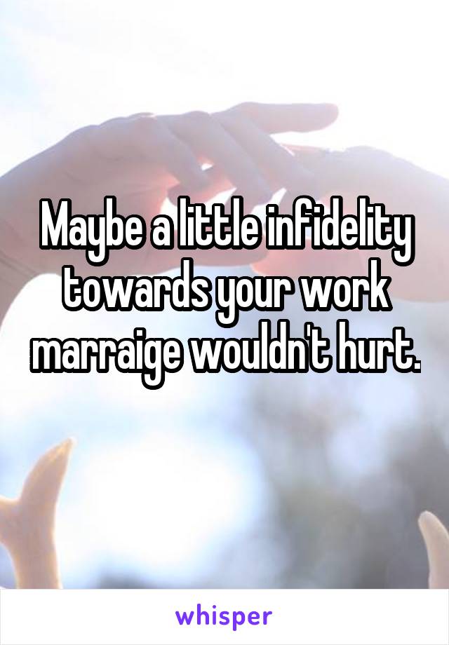 Maybe a little infidelity towards your work marraige wouldn't hurt. 