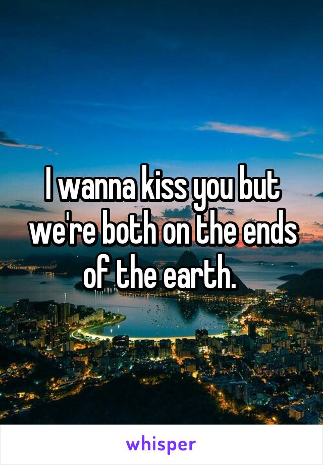 I wanna kiss you but we're both on the ends of the earth. 