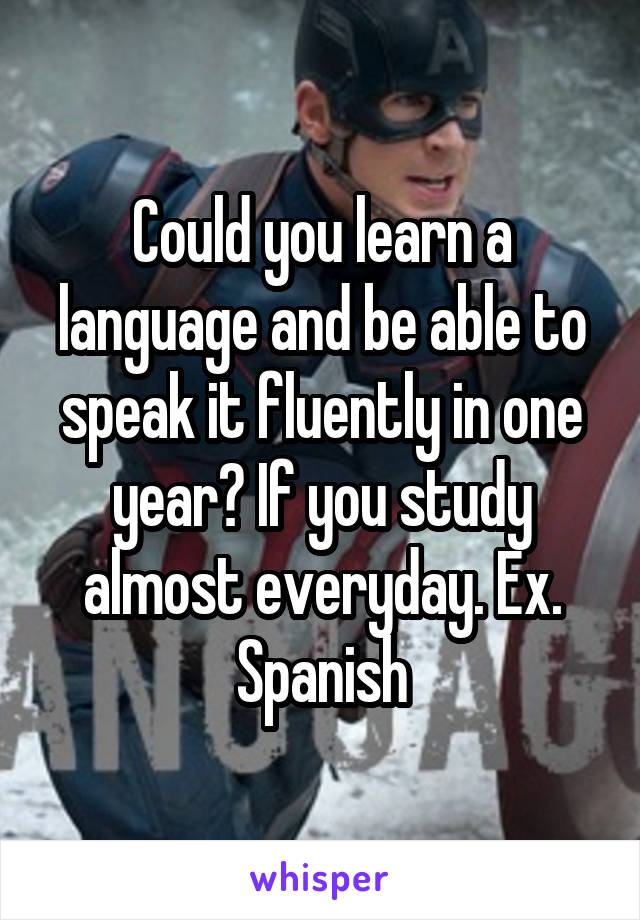 Could you learn a language and be able to speak it fluently in one year? If you study almost everyday. Ex. Spanish