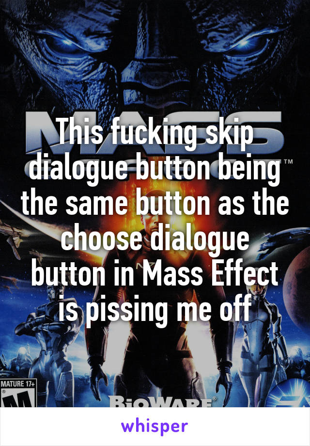 This fucking skip dialogue button being the same button as the choose dialogue button in Mass Effect is pissing me off