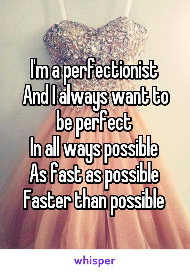 I'm a perfectionist 
And I always want to be perfect 
In all ways possible 
As fast as possible 
Faster than possible 