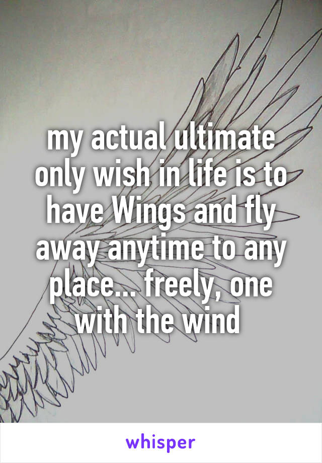 my actual ultimate only wish in life is to have Wings and fly away anytime to any place... freely, one with the wind 