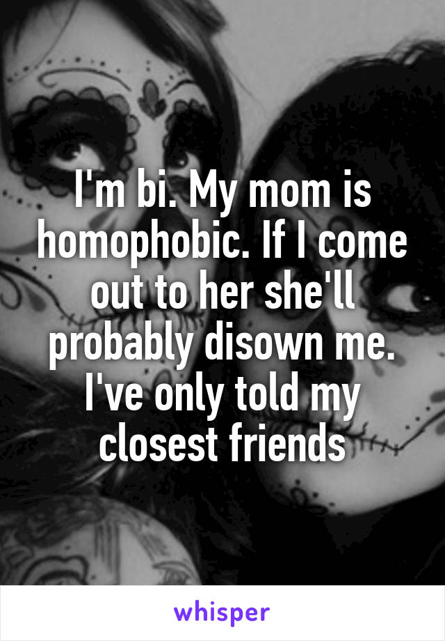 I'm bi. My mom is homophobic. If I come out to her she'll probably disown me. I've only told my closest friends