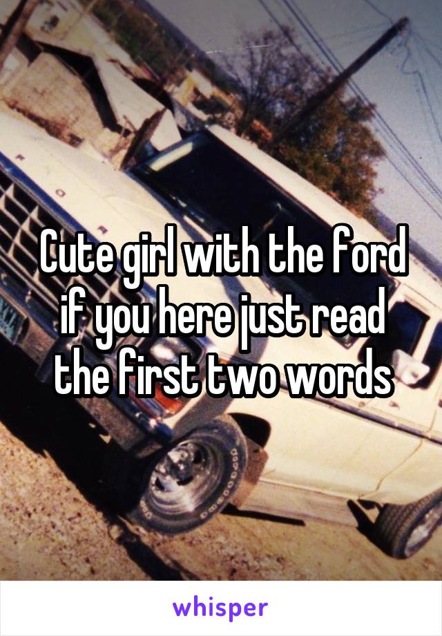 Cute girl with the ford if you here just read the first two words