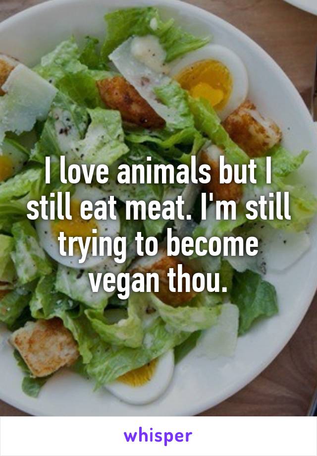 I love animals but I still eat meat. I'm still trying to become vegan thou.