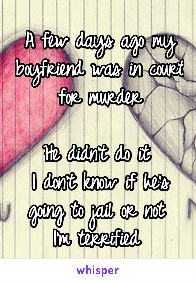 A few days ago my boyfriend was in court for murder

He didn't do it 
I don't know if he's going to jail or not 
I'm terrified 