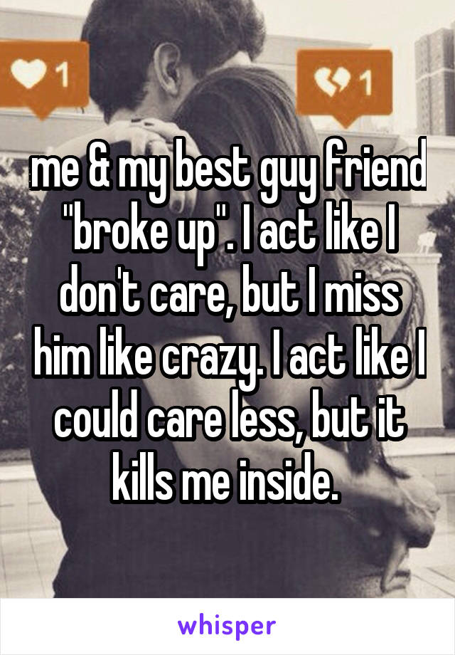 me & my best guy friend "broke up". I act like I don't care, but I miss him like crazy. I act like I could care less, but it kills me inside. 