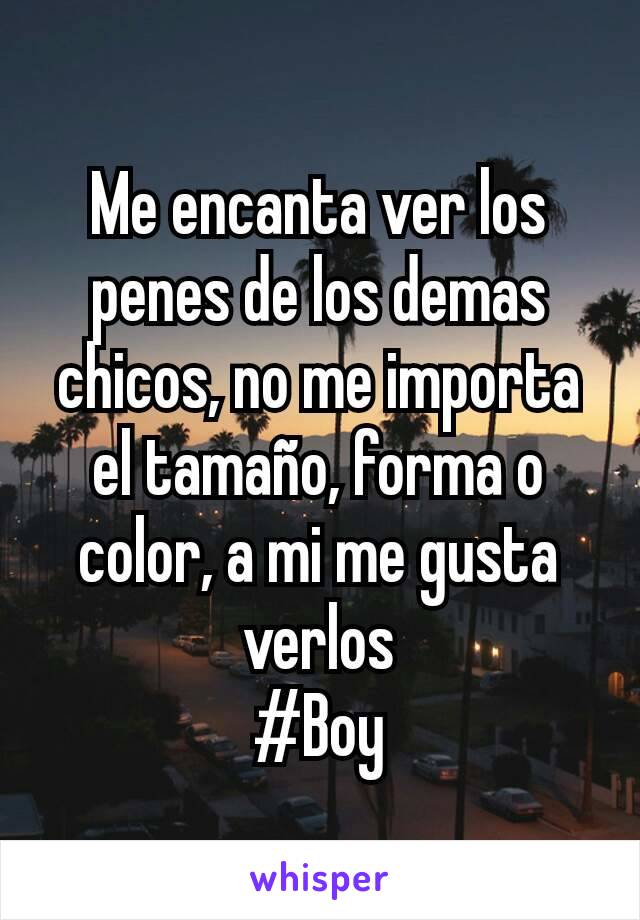 Me encanta ver los penes de los demas chicos, no me importa el tamaño, forma o color, a mi me gusta verlos
#Boy