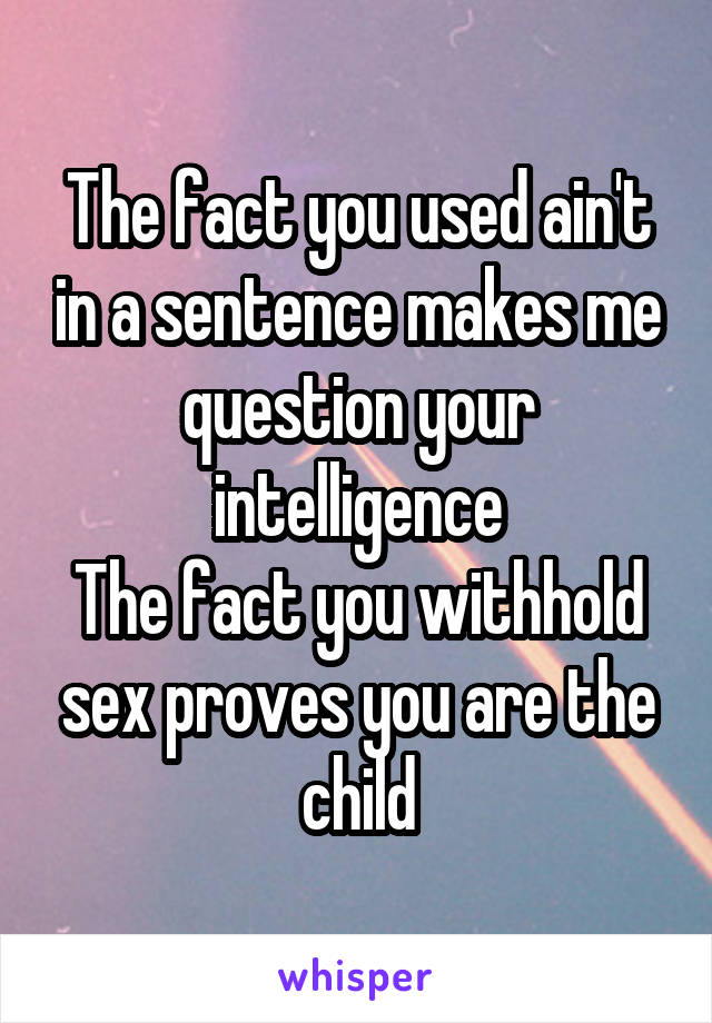 The fact you used ain't in a sentence makes me question your intelligence
The fact you withhold sex proves you are the child