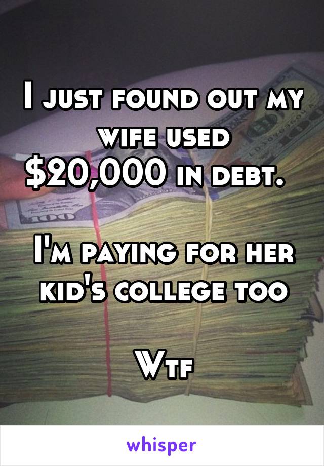 I just found out my wife used $20,000 in debt.  

I'm paying for her kid's college too

Wtf