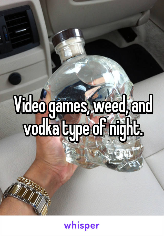 Video games, weed, and vodka type of night.