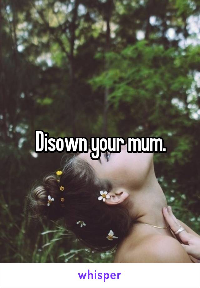 Disown your mum.