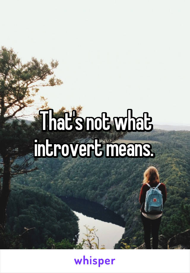 That's not what introvert means. 