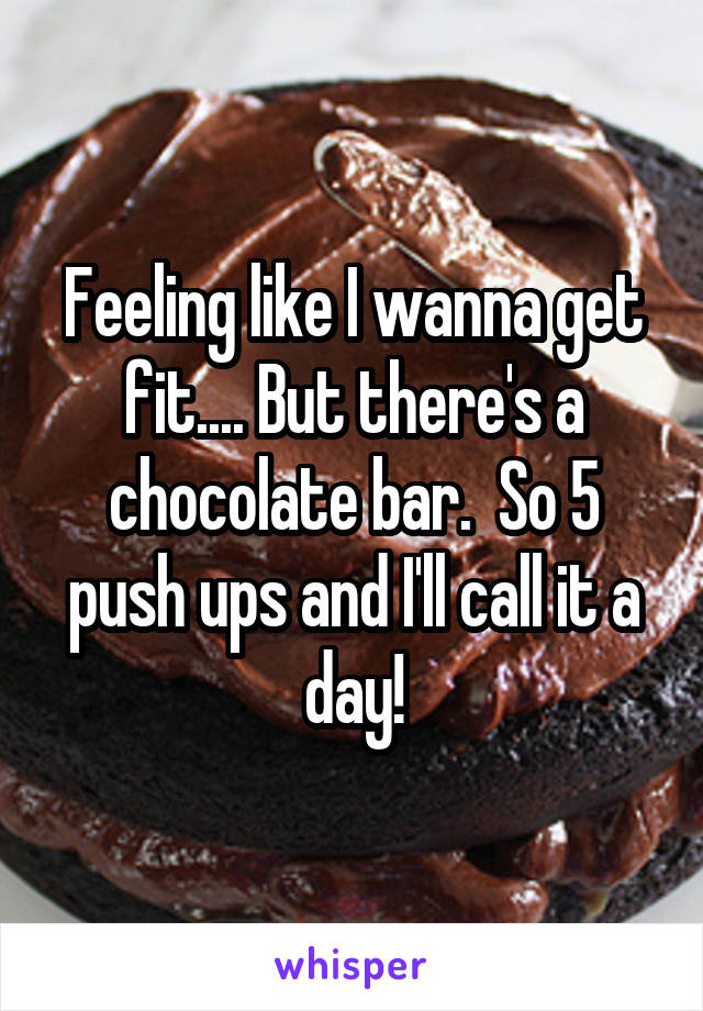 Feeling like I wanna get fit.... But there's a chocolate bar.  So 5 push ups and I'll call it a day!