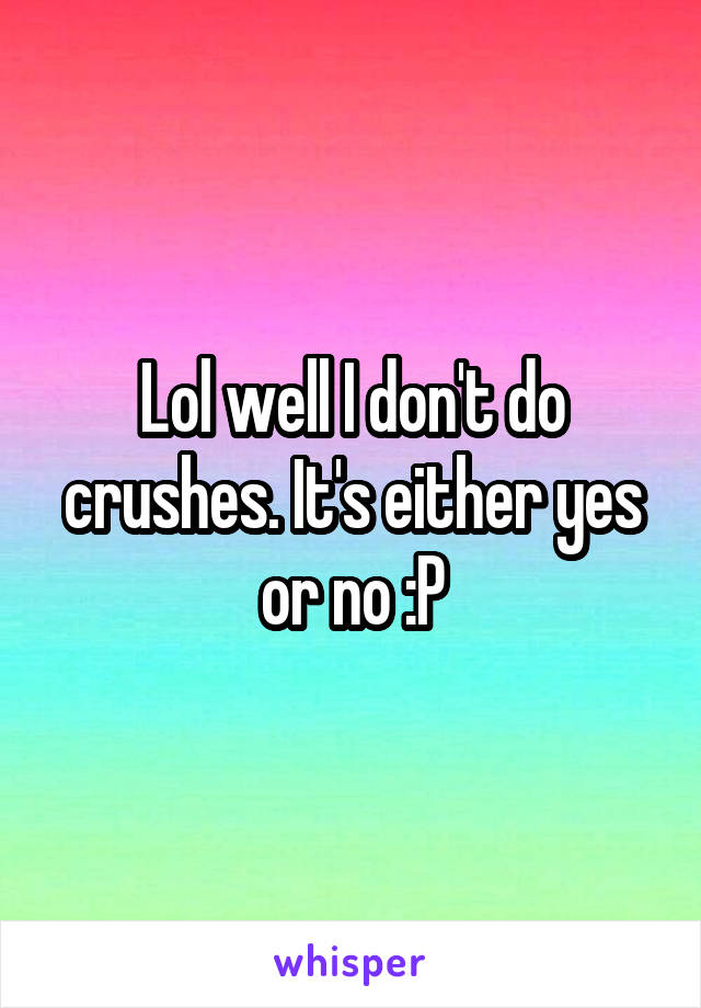 Lol well I don't do crushes. It's either yes or no :P