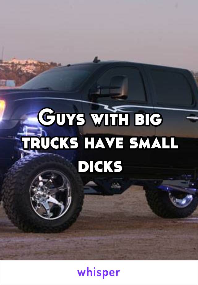 Guys with big trucks have small dicks