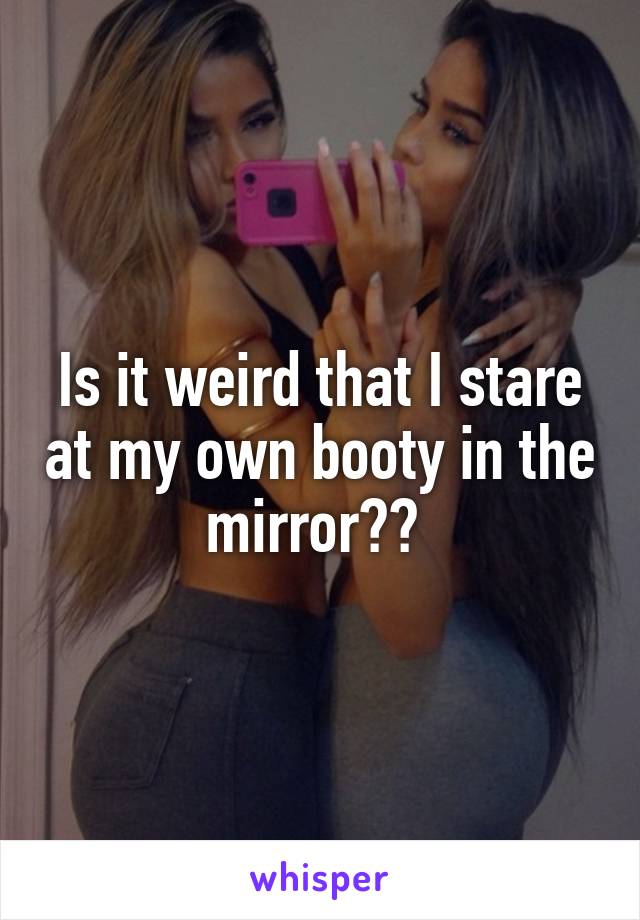 Is it weird that I stare at my own booty in the mirror?? 