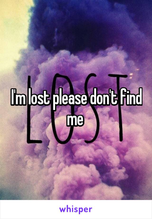 I'm lost please don't find me 