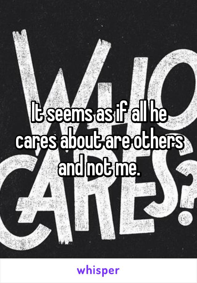 It seems as if all he cares about are others and not me.