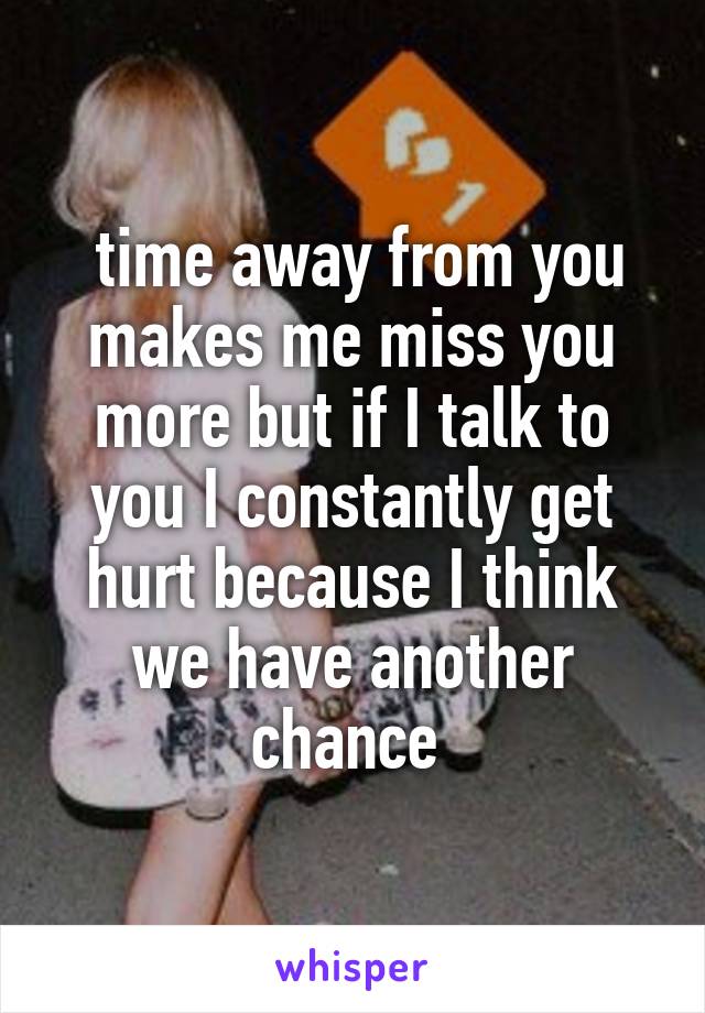  time away from you makes me miss you more but if I talk to you I constantly get hurt because I think we have another chance 