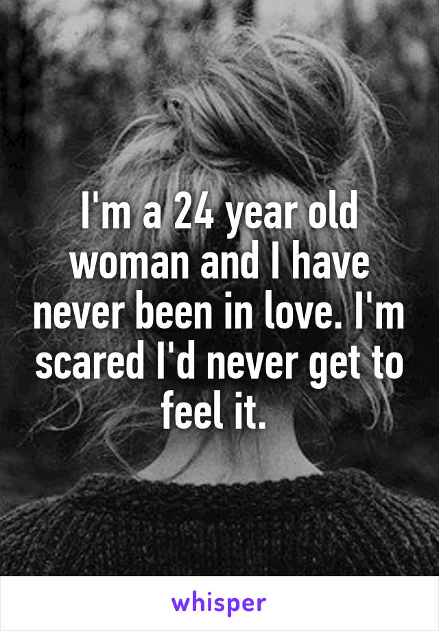 I'm a 24 year old woman and I have never been in love. I'm scared I'd never get to feel it. 